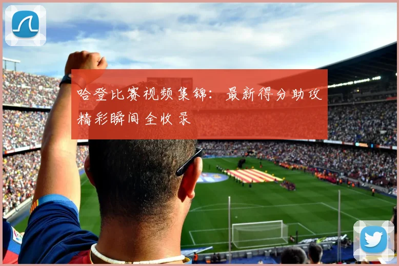 哈登比赛视频集锦：最新得分助攻精彩瞬间全收录