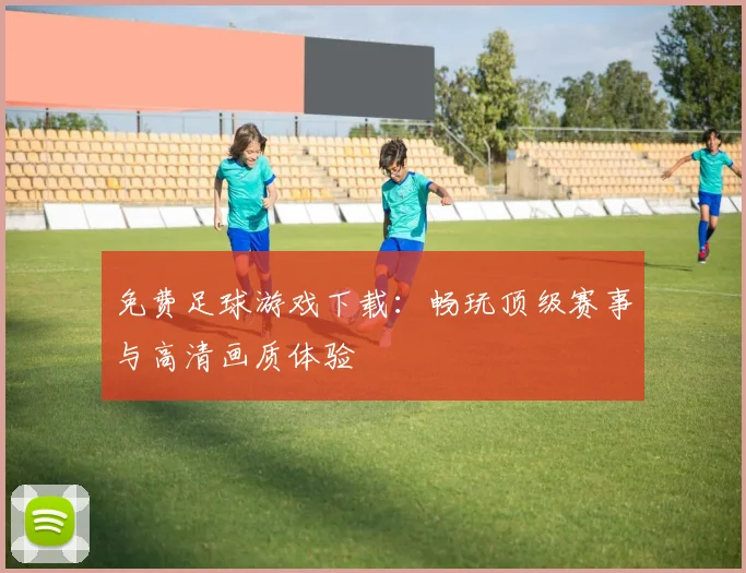 免费足球游戏下载：畅玩顶级赛事与高清画质体验