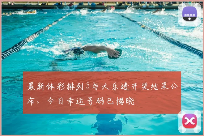 最新体彩排列5与大乐透开奖结果公布，今日幸运号码已揭晓