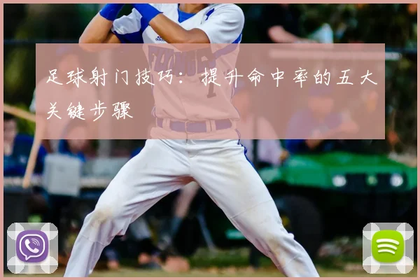 足球射门技巧：提升命中率的五大关键步骤