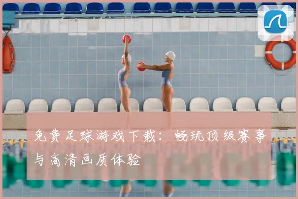 免费足球游戏下载：畅玩顶级赛事与高清画质体验
