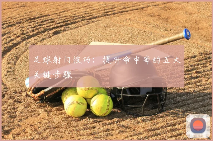 足球射门技巧：提升命中率的五大关键步骤
