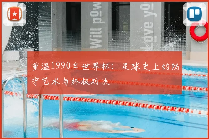 重温1990年世界杯：足球史上的防守艺术与终极对决