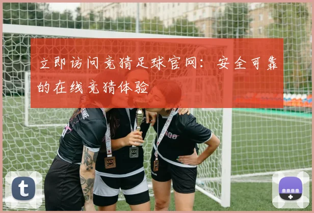 立即访问竞猜足球官网：安全可靠的在线竞猜体验