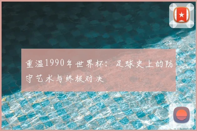 重温1990年世界杯：足球史上的防守艺术与终极对决